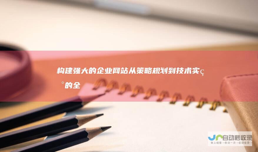 构建强大的企业网站：从策略规划到技术实现的全方位指南
